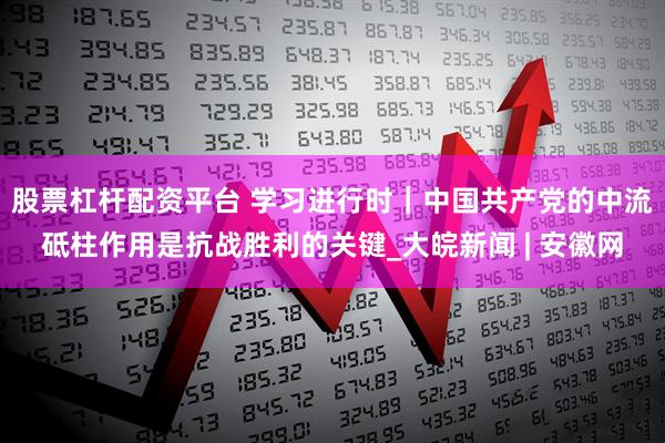 股票杠杆配资平台 学习进行时｜中国共产党的中流砥柱作用是抗战胜利的关键_大皖新闻 | 安徽网