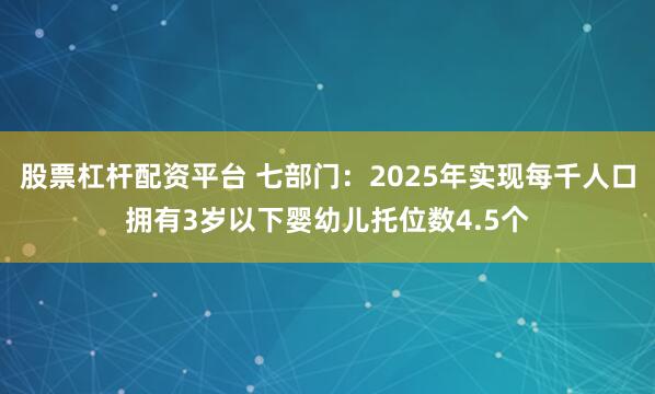 股票杠杆配资平台 七部门：2025年实现每千人口拥有3岁以下婴幼儿托位数4.5个