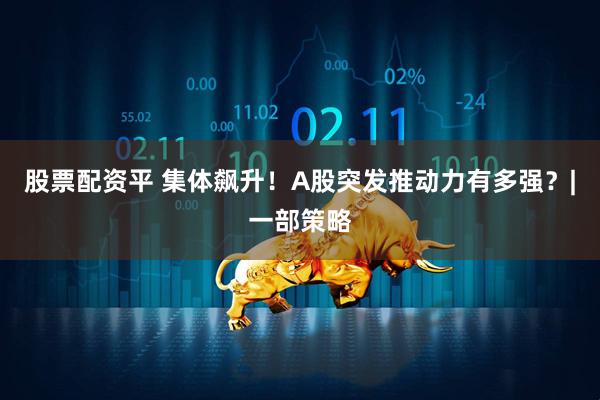 股票配资平 集体飙升！A股突发推动力有多强？|一部策略
