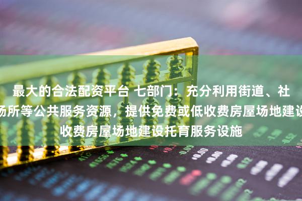 最大的合法配资平台 七部门：充分利用街道、社区现有设施、场所等公共服务资源，提供免费或低收费房屋场地建设托育服务设施