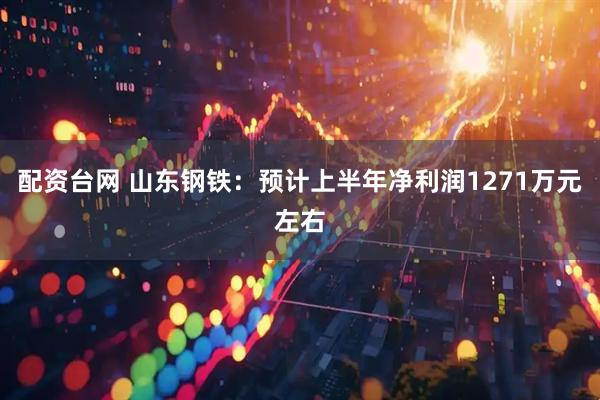 配资台网 山东钢铁：预计上半年净利润1271万元左右