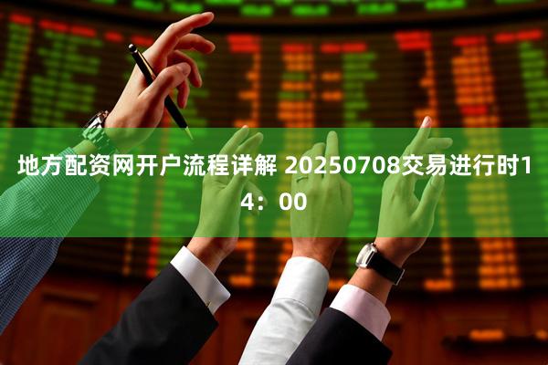 地方配资网开户流程详解 20250708交易进行时14：00
