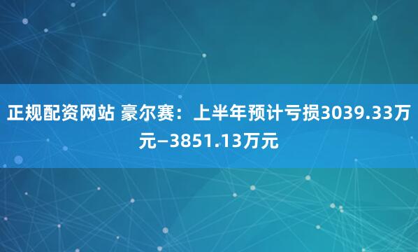 正规配资网站 豪尔赛：上半年预计亏损3039.33万元—3851.13万元