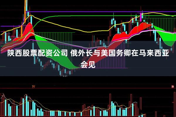 陕西股票配资公司 俄外长与美国务卿在马来西亚会见