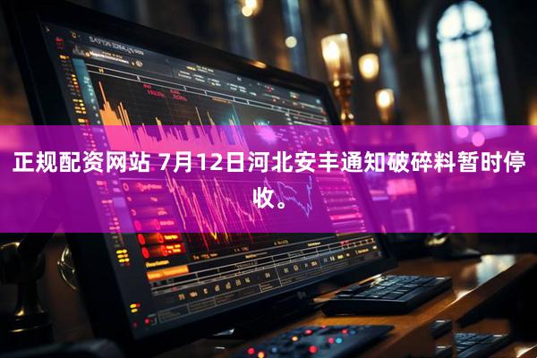 正规配资网站 7月12日河北安丰通知破碎料暂时停收。