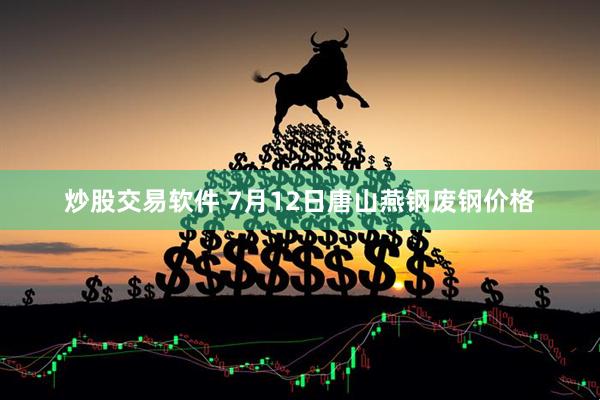 炒股交易软件 7月12日唐山燕钢废钢价格