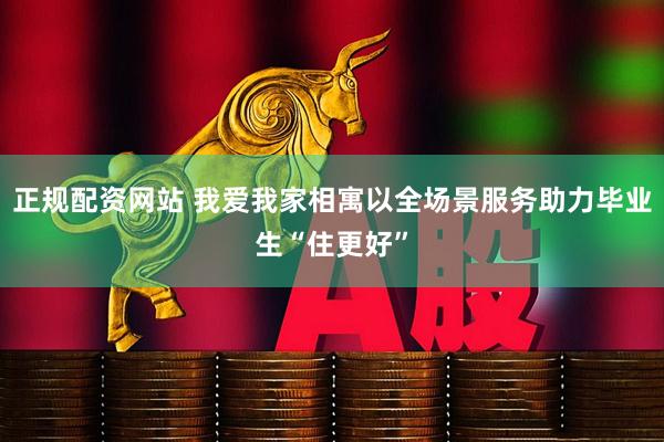 正规配资网站 我爱我家相寓以全场景服务助力毕业生“住更好”