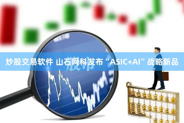 炒股交易软件 山石网科发布“ASIC+AI”战略新品