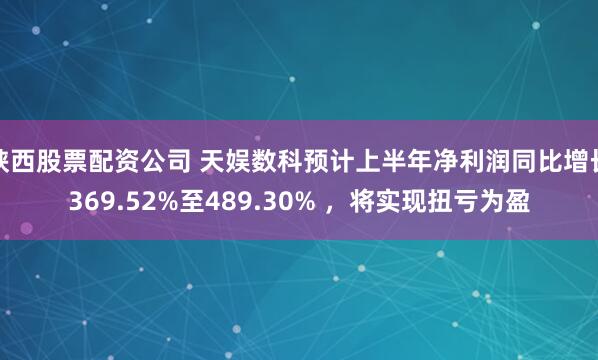 陕西股票配资公司 天娱数科预计上半年净利润同比增长369.52%至489.30% ，将实现扭亏为盈