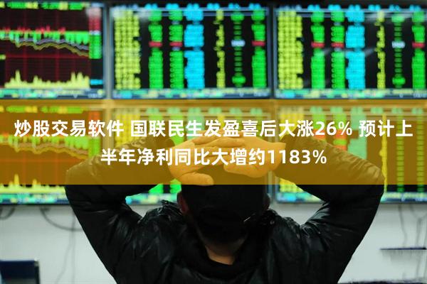 炒股交易软件 国联民生发盈喜后大涨26% 预计上半年净利同比大增约1183%