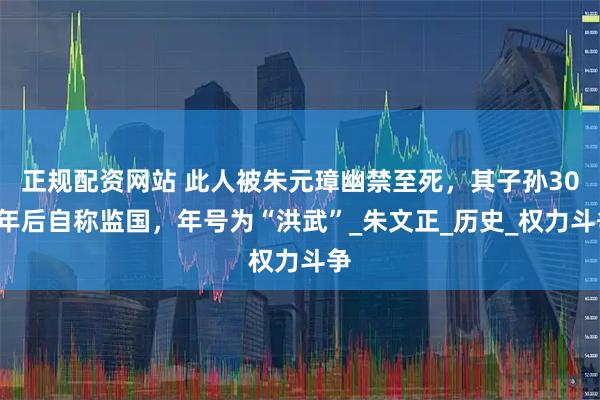 正规配资网站 此人被朱元璋幽禁至死，其子孙300年后自称监国，年号为“洪武”_朱文正_历史_权力斗争