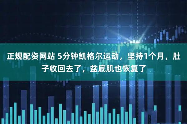 正规配资网站 5分钟凯格尔运动，坚持1个月，肚子收回去了，盆底肌也恢复了