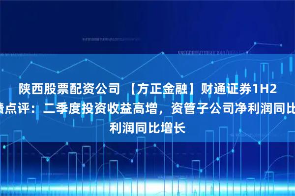 陕西股票配资公司 【方正金融】财通证券1H25业绩点评：二季度投资收益高增，资管子公司净利润同比增长