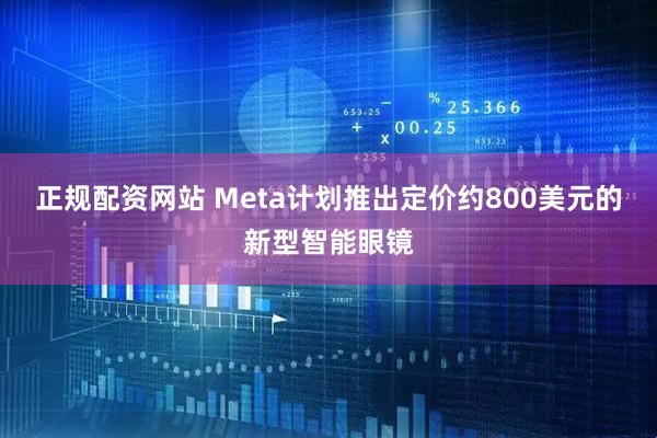 正规配资网站 Meta计划推出定价约800美元的新型智能眼镜