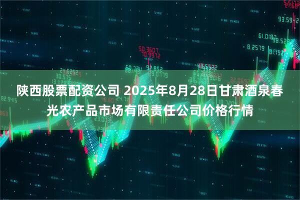 陕西股票配资公司 2025年8月28日甘肃酒泉春光农产品市场有限责任公司价格行情