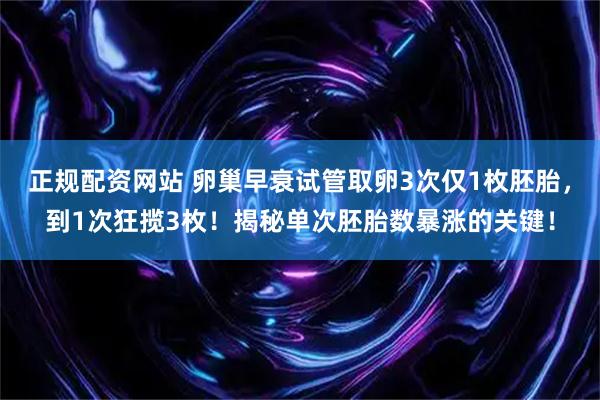 正规配资网站 卵巢早衰试管取卵3次仅1枚胚胎，到1次狂揽3枚！揭秘单次胚胎数暴涨的关键！