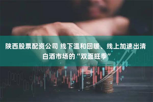陕西股票配资公司 线下温和回暖、线上加速出清 白酒市场的“双面旺季”