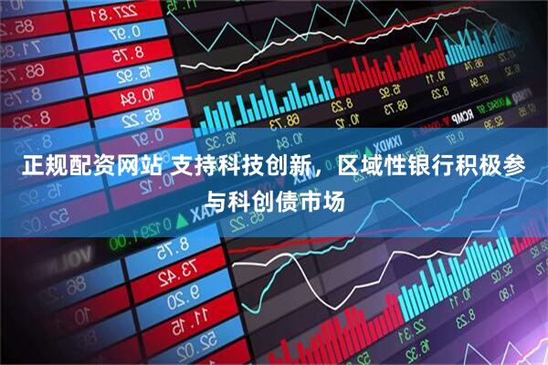 正规配资网站 支持科技创新，区域性银行积极参与科创债市场