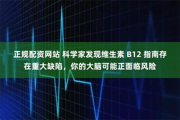 正规配资网站 科学家发现维生素 B12 指南存在重大缺陷，你的大脑可能正面临风险