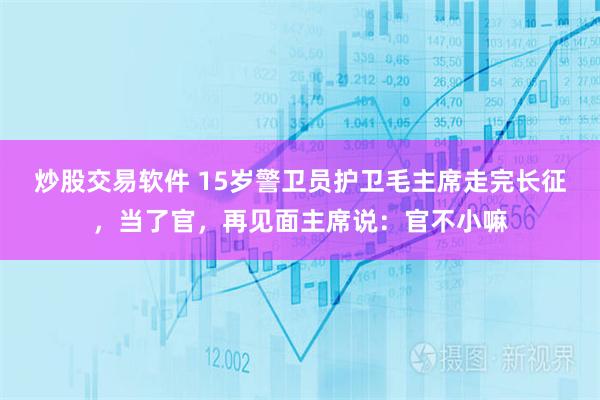 炒股交易软件 15岁警卫员护卫毛主席走完长征，当了官，再见面主席说：官不小嘛