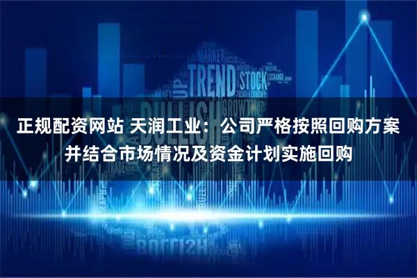 正规配资网站 天润工业：公司严格按照回购方案并结合市场情况及资金计划实施回购