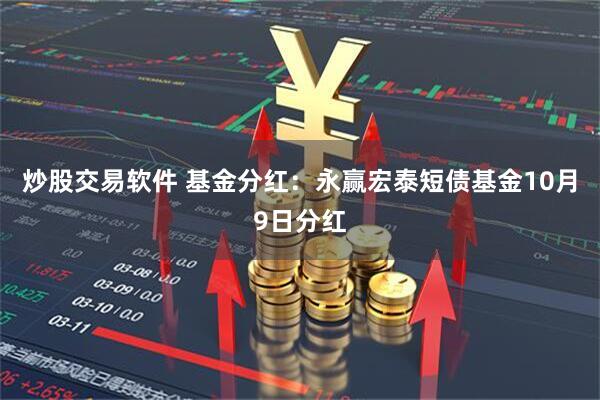 炒股交易软件 基金分红：永赢宏泰短债基金10月9日分红